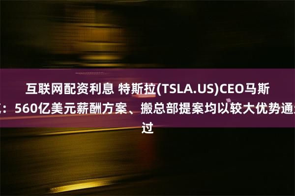 互联网配资利息 特斯拉(TSLA.US)CEO马斯克：560亿美元薪酬方案、搬总部提案均以较大优势通过