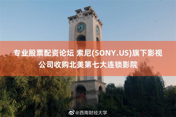 专业股票配资论坛 索尼(SONY.US)旗下影视公司收购北美第七大连锁影院