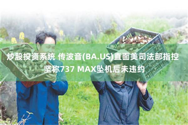 炒股投资系统 传波音(BA.US)直面美司法部指控 坚称737 MAX坠机后未违约