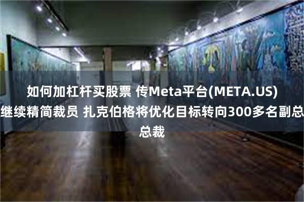 如何加杠杆买股票 传Meta平台(META.US)将继续精简裁员 扎克伯格将优化目标转向300多名副总裁