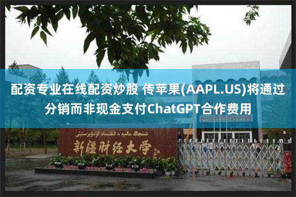 配资专业在线配资炒股 传苹果(AAPL.US)将通过分销而非现金支付ChatGPT合作费用