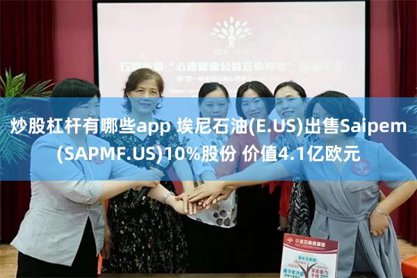 炒股杠杆有哪些app 埃尼石油(E.US)出售Saipem(SAPMF.US)10%股份 价值4.1