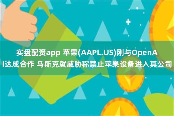 实盘配资app 苹果(AAPL.US)刚与OpenAI达成合作 马斯克就威胁称禁止苹果设备进入其公司