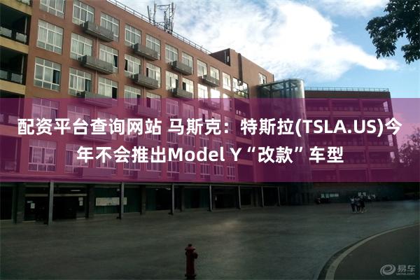 配资平台查询网站 马斯克：特斯拉(TSLA.US)今年不会推出Model Y“改款”车型