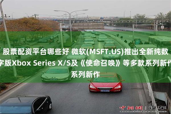 股票配资平台哪些好 微软(MSFT.US)推出全新纯数字版Xbox Series X/S及《使命召唤》等多款系列新作