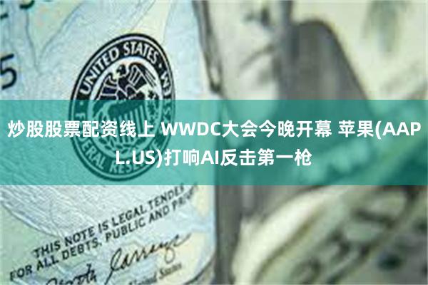 炒股股票配资线上 WWDC大会今晚开幕 苹果(AAPL.US)打响AI反击第一枪