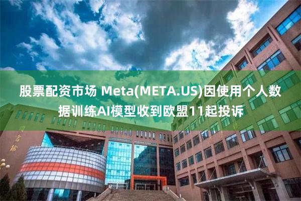 股票配资市场 Meta(META.US)因使用个人数据训练AI模型收到欧盟11起投诉