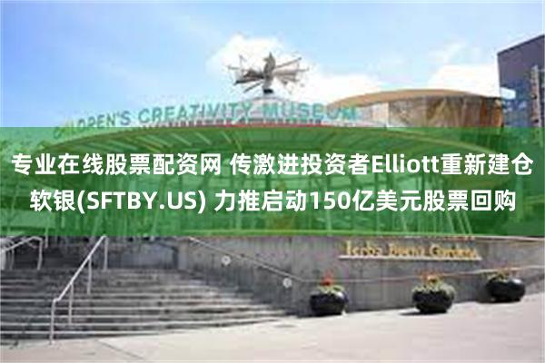 专业在线股票配资网 传激进投资者Elliott重新建仓软银(SFTBY.US) 力推启动150亿美元股票回购