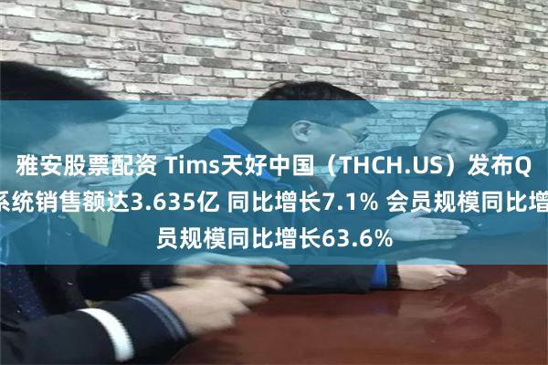 雅安股票配资 Tims天好中国（THCH.US）发布Q1业绩：系统销售额达3.635亿 同比增长7.1% 会员规模同比增长63.6%