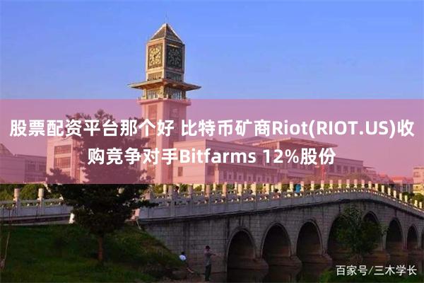 股票配资平台那个好 比特币矿商Riot(RIOT.US)收购竞争对手Bitfarms 12%股份