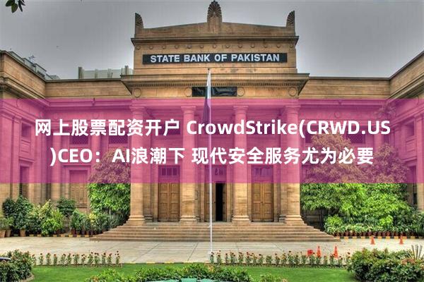 网上股票配资开户 CrowdStrike(CRWD.US)CEO：AI浪潮下 现代安全服务尤为必要