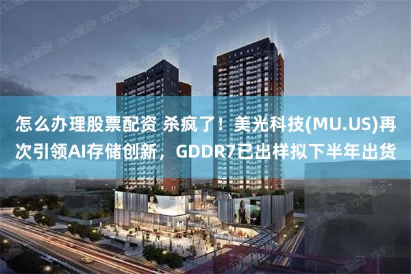 怎么办理股票配资 杀疯了！美光科技(MU.US)再次引领AI存储创新，GDDR7已出样拟下半年出货