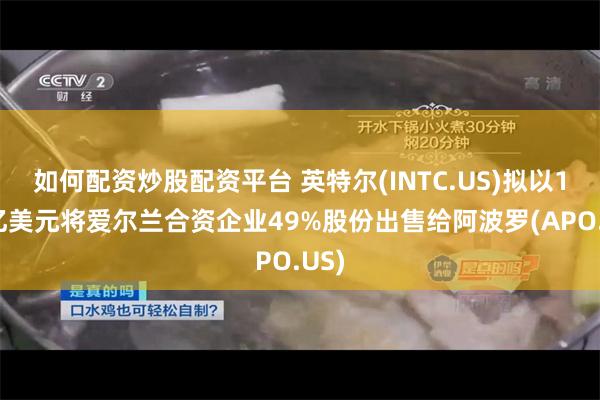 如何配资炒股配资平台 英特尔(INTC.US)拟以110亿美元将爱尔兰合资企业49%股份出售给阿波罗(APO.US)