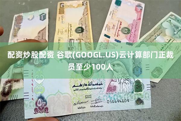 配资炒股配资 谷歌(GOOGL.US)云计算部门正裁员至少100人