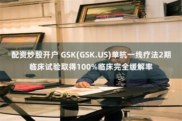 配资炒股开户 GSK(GSK.US)单抗一线疗法2期临床试验取得100%临床完全缓解率