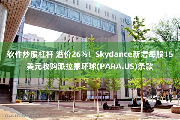 软件炒股杠杆 溢价26%！Skydance新增每股15美元收购派拉蒙环球(PARA.US)条款