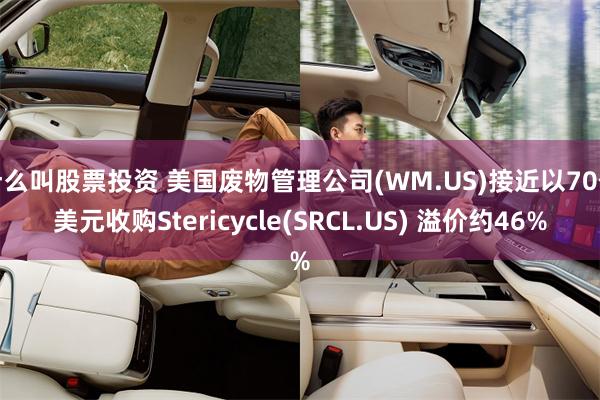 什么叫股票投资 美国废物管理公司(WM.US)接近以70亿美元收购Stericycle(SRCL.US) 溢价约46%