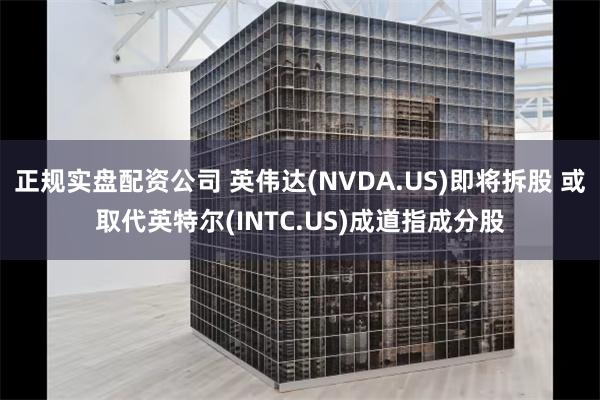 正规实盘配资公司 英伟达(NVDA.US)即将拆股 或取代英特尔(INTC.US)成道指成分股