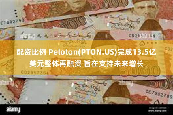 配资比例 Peloton(PTON.US)完成13.5亿美元整体再融资 旨在支持未来增长