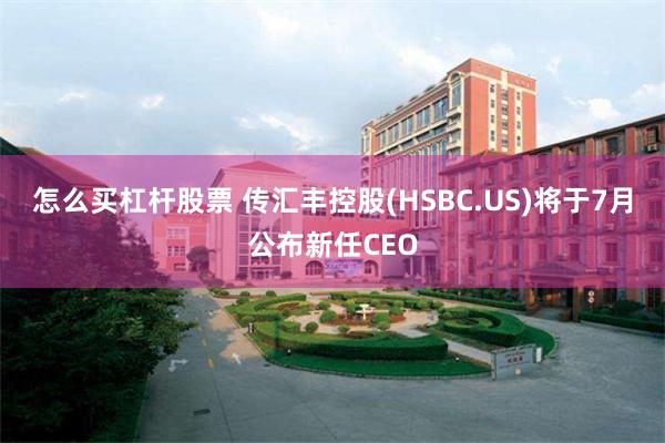 怎么买杠杆股票 传汇丰控股(HSBC.US)将于7月公布新任CEO