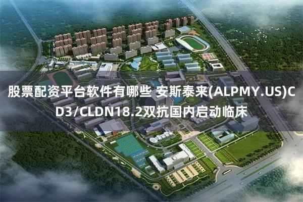 股票配资平台软件有哪些 安斯泰来(ALPMY.US)CD3/CLDN18.2双抗国内启动临床