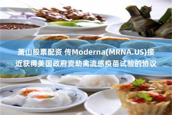 萧山股票配资 传Moderna(MRNA.US)接近获得美国政府资助禽流感疫苗试验的协议