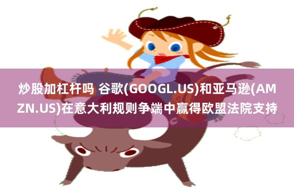 炒股加杠杆吗 谷歌(GOOGL.US)和亚马逊(AMZN.US)在意大利规则争端中赢得欧盟法院支持