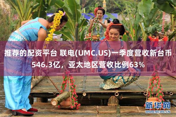 推荐的配资平台 联电(UMC.US)一季度营收新台币546.3亿，亚太地区营收比例63%