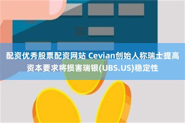 配资优秀股票配资网站 Cevian创始人称瑞士提高资本要求将损害瑞银(UBS.US)稳定性