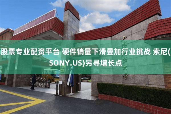 股票专业配资平台 硬件销量下滑叠加行业挑战 索尼(SONY.US)另寻增长点