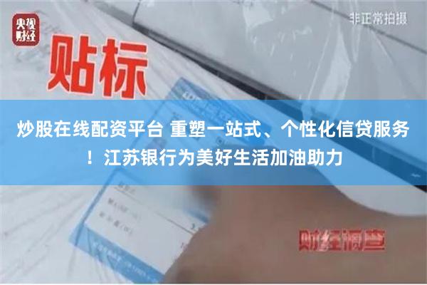 炒股在线配资平台 重塑一站式、个性化信贷服务！江苏银行为美好生活加油助力