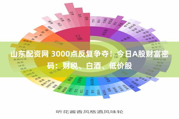 山东配资网 3000点反复争夺！今日A股财富密码：财税、白酒、低价股