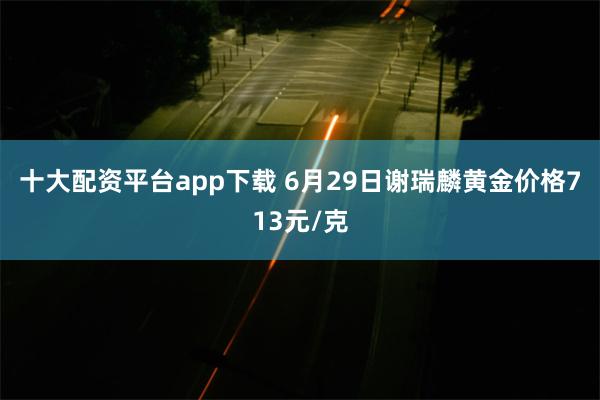 十大配资平台app下载 6月29日谢瑞麟黄金价格713元/克