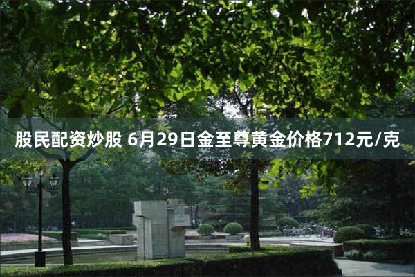 股民配资炒股 6月29日金至尊黄金价格712元/克