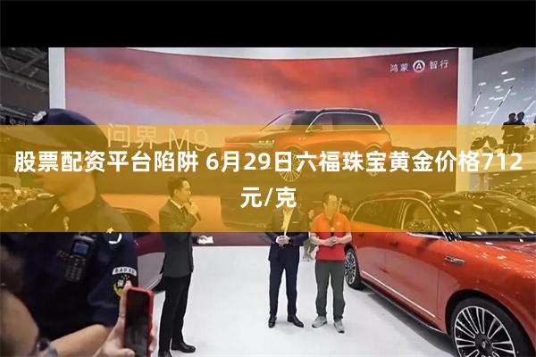 股票配资平台陷阱 6月29日六福珠宝黄金价格712元/克