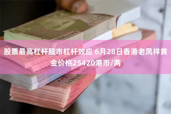 股票最高杠杆股市杠杆效应 6月28日香港老凤祥黄金价格25420港币/两