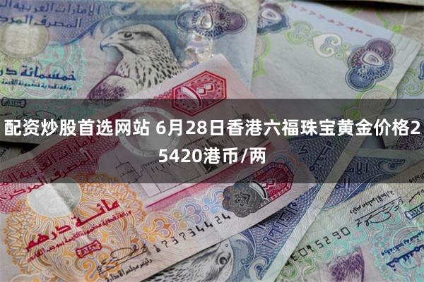 配资炒股首选网站 6月28日香港六福珠宝黄金价格25420港币/两