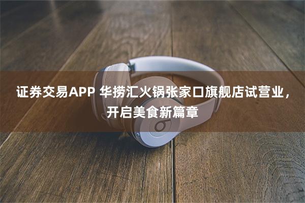 证券交易APP 华捞汇火锅张家口旗舰店试营业，开启美食新篇章