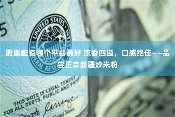 股票配资哪个平台最好 浓香四溢，口感绝佳——品尝正宗新疆炒米粉