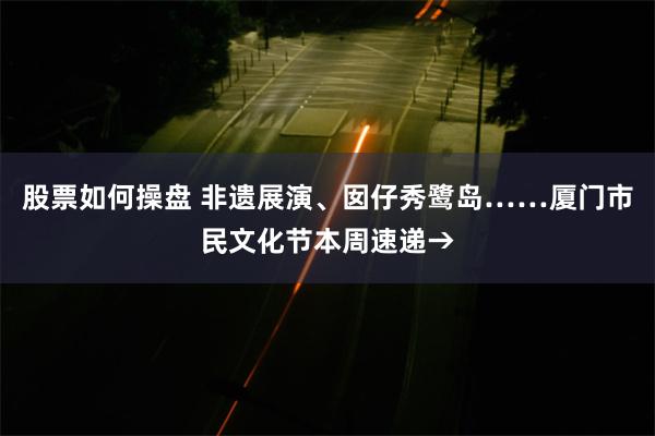 股票如何操盘 非遗展演、囡仔秀鹭岛……厦门市民文化节本周速递→