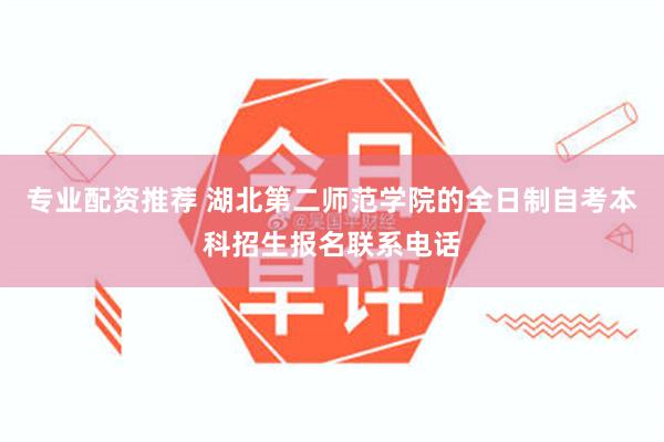 专业配资推荐 湖北第二师范学院的全日制自考本科招生报名联系电话