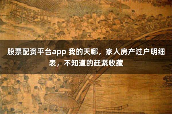 股票配资平台app 我的天哪，家人房产过户明细表，不知道的赶紧收藏