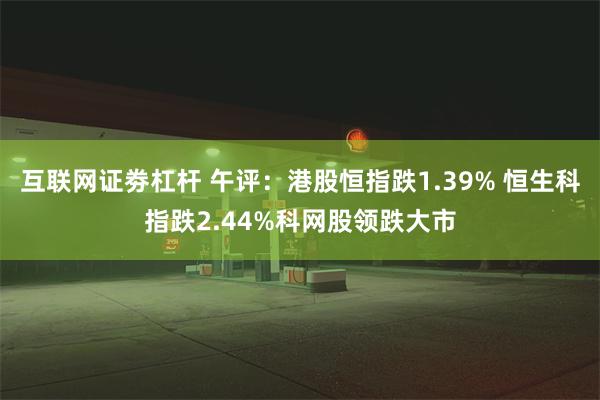 互联网证劵杠杆 午评：港股恒指跌1.39% 恒生科指跌2.44%科网股领跌大市