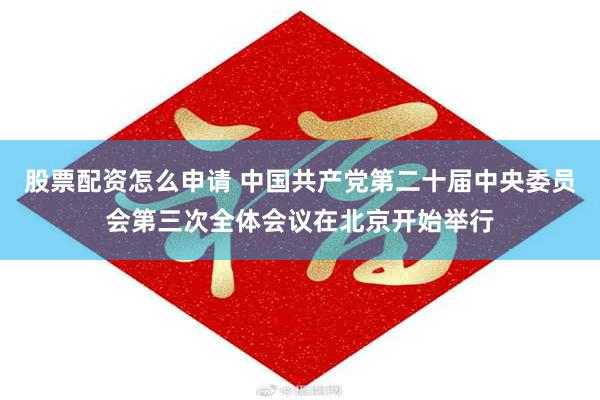 股票配资怎么申请 中国共产党第二十届中央委员会第三次全体会议在北京开始举行