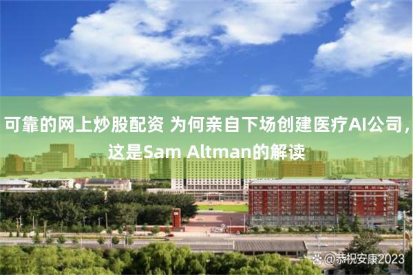 可靠的网上炒股配资 为何亲自下场创建医疗AI公司，这是Sam Altman的解读