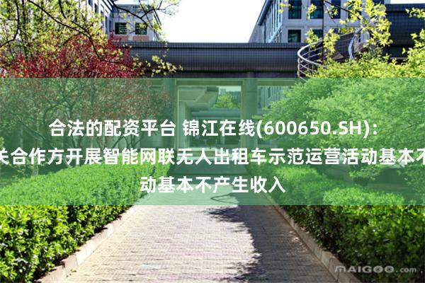 合法的配资平台 锦江在线(600650.SH)：下属与相关合作方开展智能网联无人出租车示范运营活动基本不产生收入