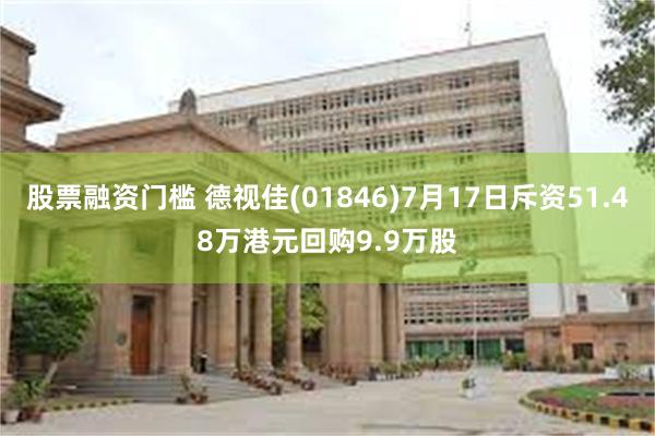 股票融资门槛 德视佳(01846)7月17日斥资51.48万港元回购9.9万股