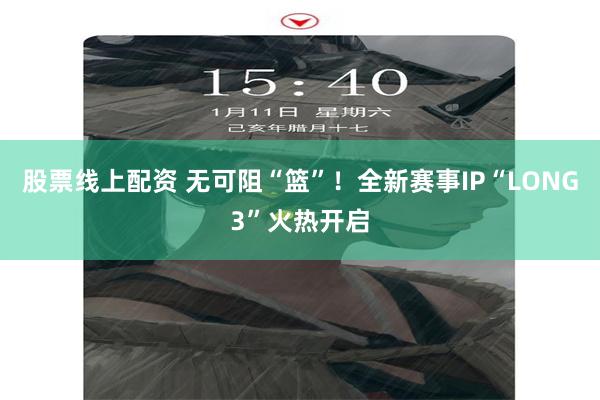 股票线上配资 无可阻“篮”！全新赛事IP“LONG3”火热开启