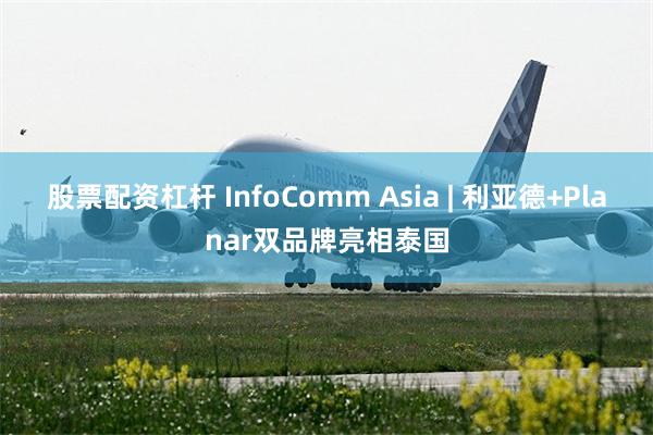 股票配资杠杆 InfoComm Asia | 利亚德+Planar双品牌亮相泰国