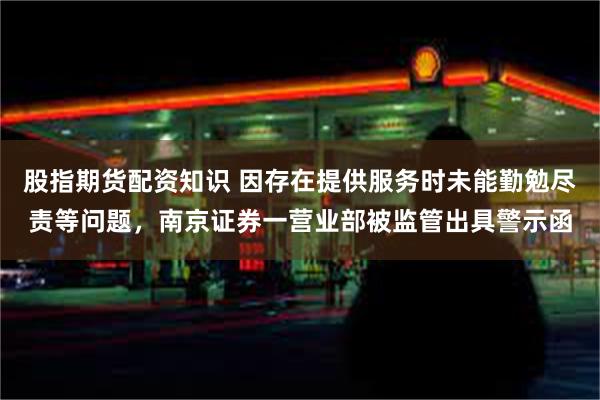 股指期货配资知识 因存在提供服务时未能勤勉尽责等问题，南京证券一营业部被监管出具警示函